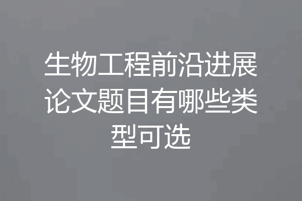 生物工程前沿进展论文题目有哪些类型可选