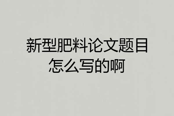 新型肥料论文题目怎么写的啊