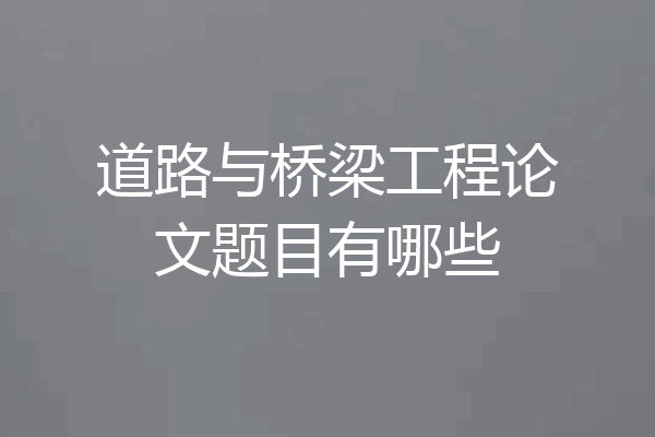 道路与桥梁工程论文题目有哪些
