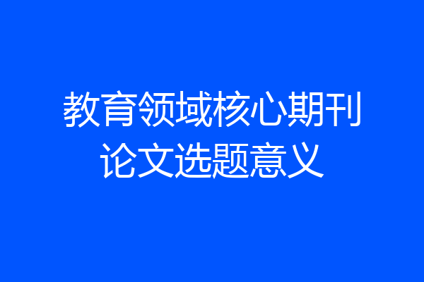 教育领域核心期刊论文选题意义
