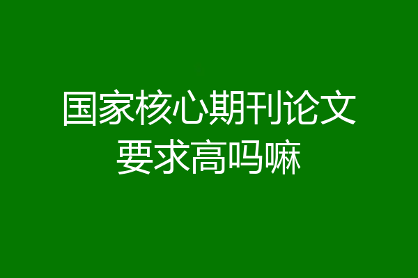 国家核心期刊论文要求高吗嘛