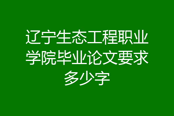 辽宁生态工程职业学院毕业论文要求多少字