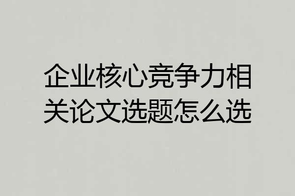 企业核心竞争力相关论文选题怎么选