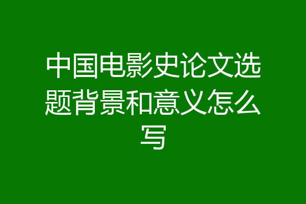 中国电影史论文选题背景和意义怎么写