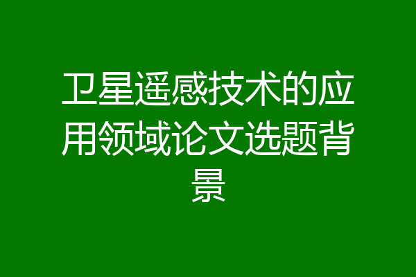 卫星遥感技术的应用领域论文选题背景