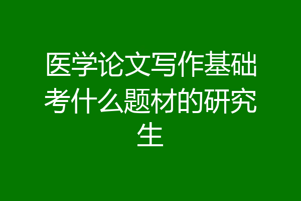 医学论文写作基础考什么题材的研究生