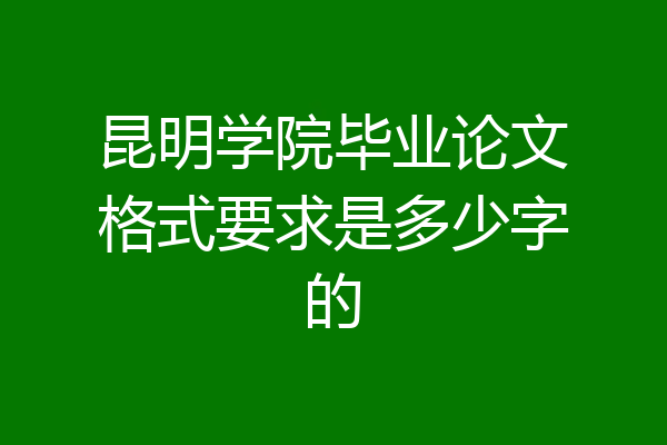 昆明学院毕业论文格式要求是多少字的