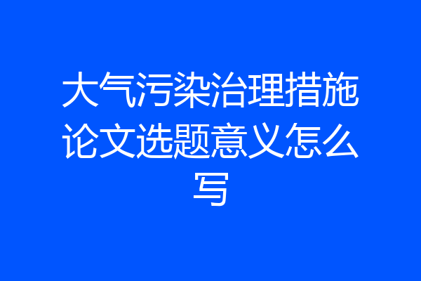大气污染治理措施论文选题意义怎么写