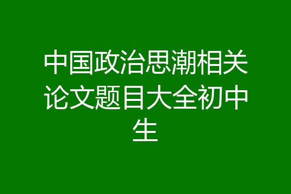 中国政治思潮相关论文题目大全初中生