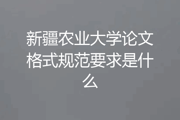 新疆农业大学论文格式规范要求是什么