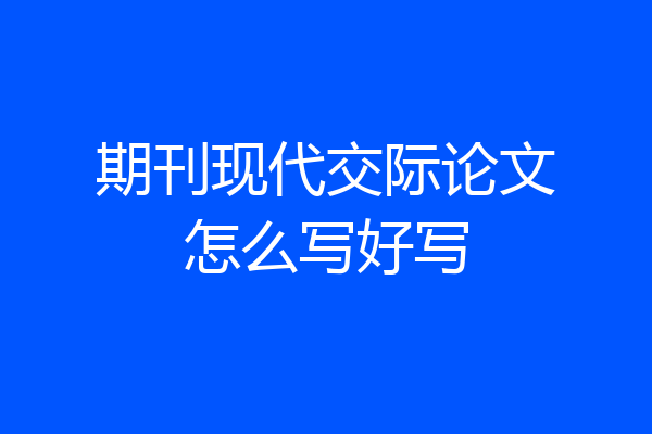 期刊现代交际论文怎么写好写