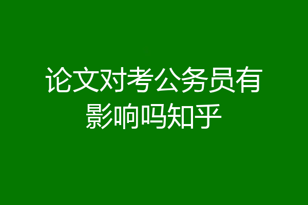 论文对考公务员有影响吗知乎