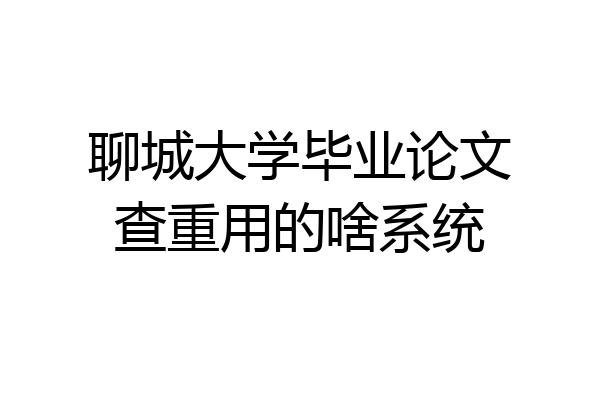 聊城大学毕业论文查重用的啥系统
