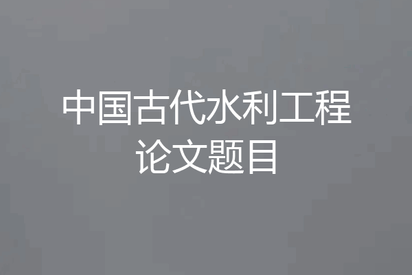 中国古代水利工程论文题目