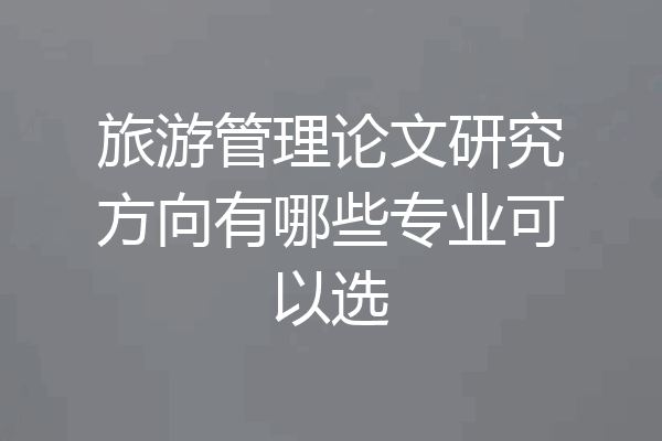 旅游管理论文研究方向有哪些专业可以选