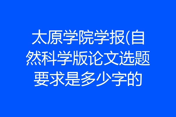 太原学院学报(自然科学版论文选题要求是多少字的