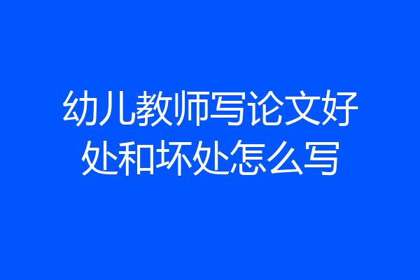 幼儿教师写论文好处和坏处怎么写