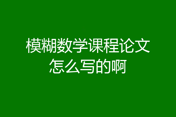 模糊数学课程论文怎么写的啊