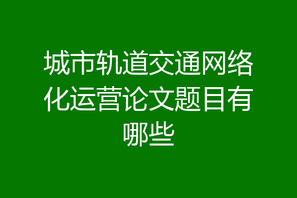 城市轨道交通网络化运营论文题目有哪些