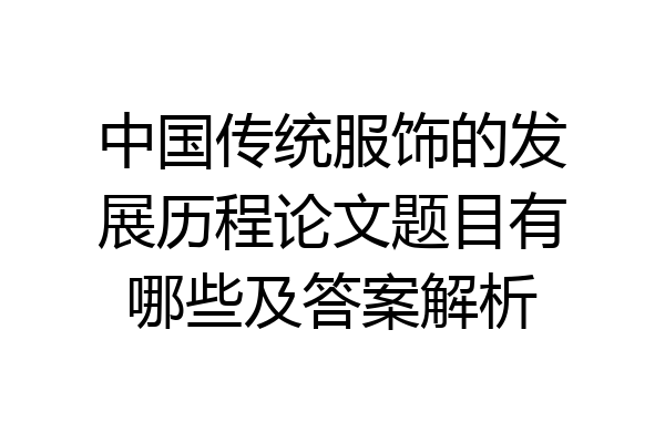 中国传统服饰的发展历程论文题目有哪些及答案解析