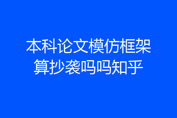 本科论文模仿框架算抄袭吗吗知乎
