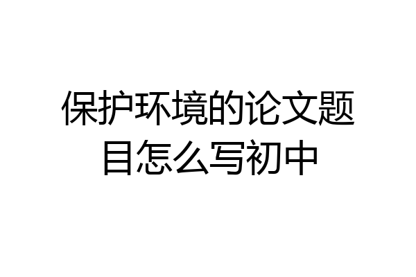 保护环境的论文题目怎么写初中