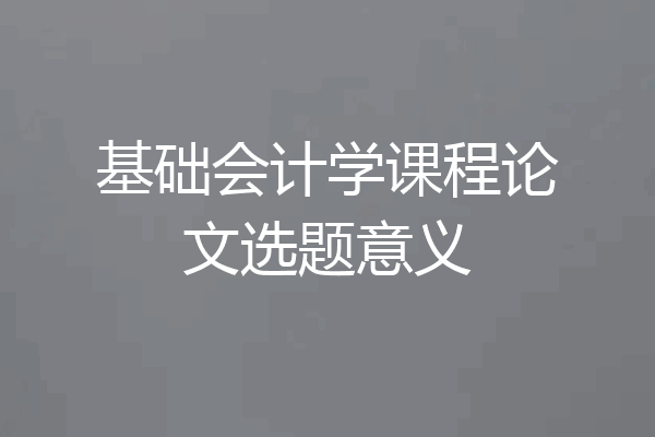 基础会计学课程论文选题意义