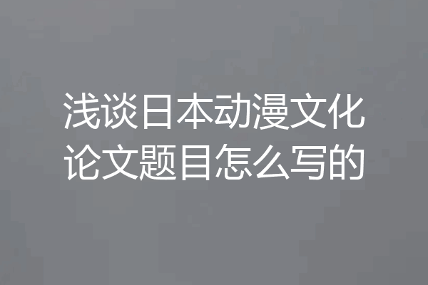 浅谈日本动漫文化论文题目怎么写的