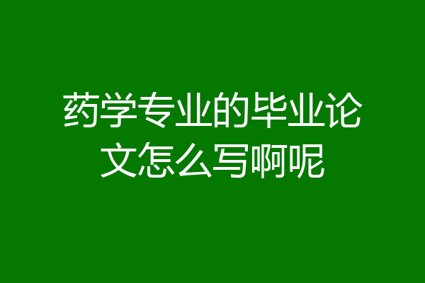 药学专业的毕业论文怎么写啊呢