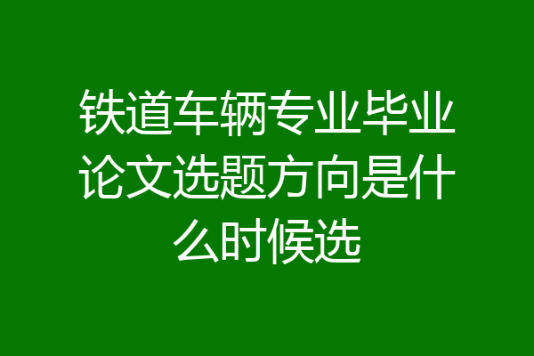 铁道车辆专业毕业论文选题方向是什么时候选