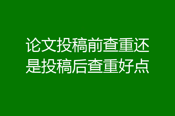 论文投稿前查重还是投稿后查重好点