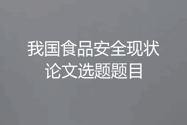 我国食品安全现状论文选题题目