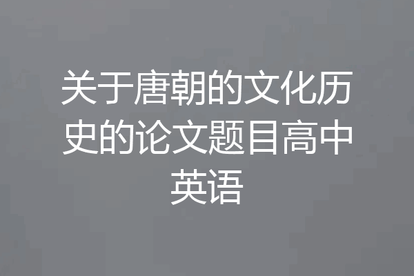 关于唐朝的文化历史的论文题目高中英语