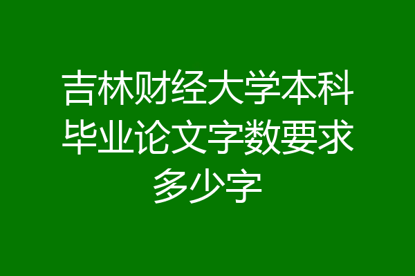 吉林财经大学本科毕业论文字数要求多少字