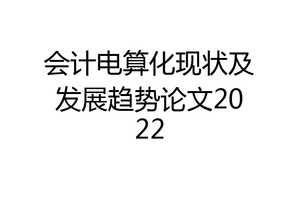 会计电算化现状及发展趋势论文2022