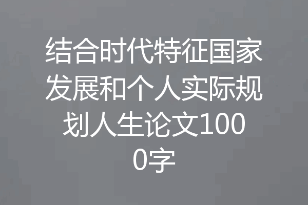 结合时代特征国家发展和个人实际规划人生论文1000字