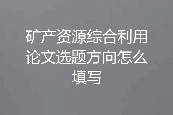 矿产资源综合利用论文选题方向怎么填写