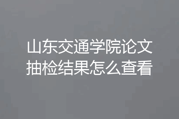 山东交通学院论文抽检结果怎么查看