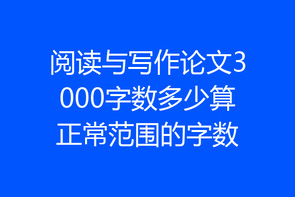阅读与写作论文3000字数多少算正常范围的字数