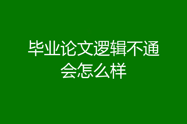 毕业论文逻辑不通会怎么样