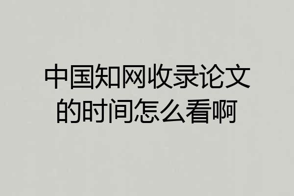 中国知网收录论文的时间怎么看啊