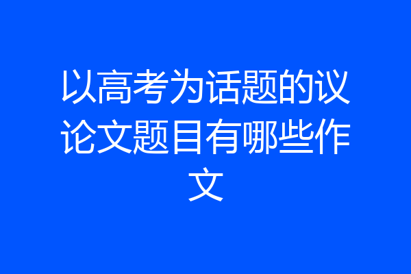 以高考为话题的议论文题目有哪些作文