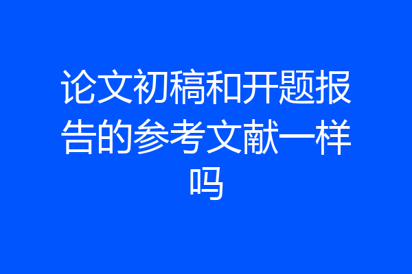 论文初稿和开题报告的参考文献一样吗