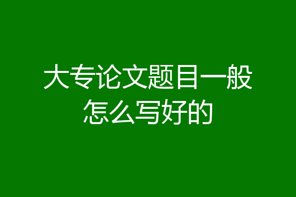 大专论文题目一般怎么写好的