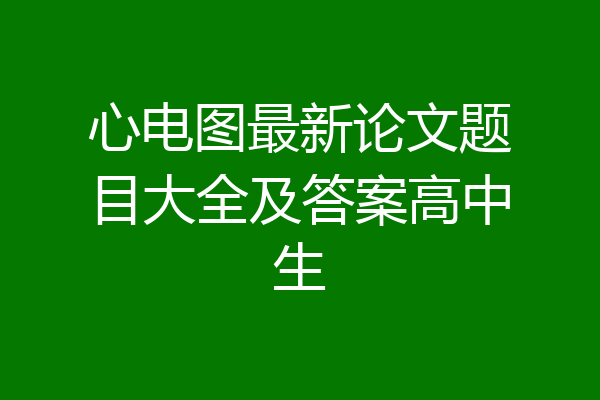 心电图最新论文题目大全及答案高中生