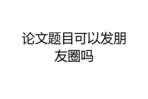 论文题目可以发朋友圈吗