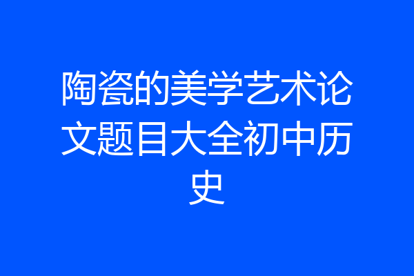 陶瓷的美学艺术论文题目大全初中历史