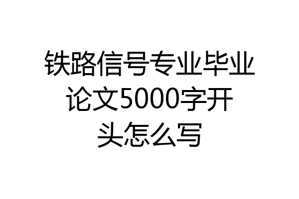 铁路信号专业毕业论文5000字开头怎么写
