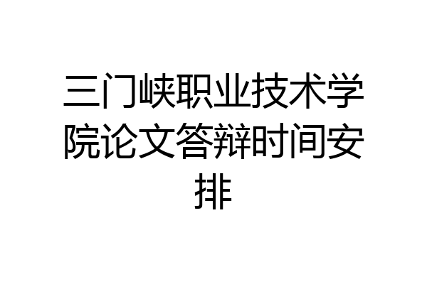 三门峡职业技术学院论文答辩时间安排