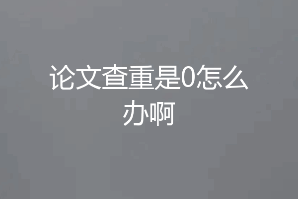论文查重是0怎么办啊